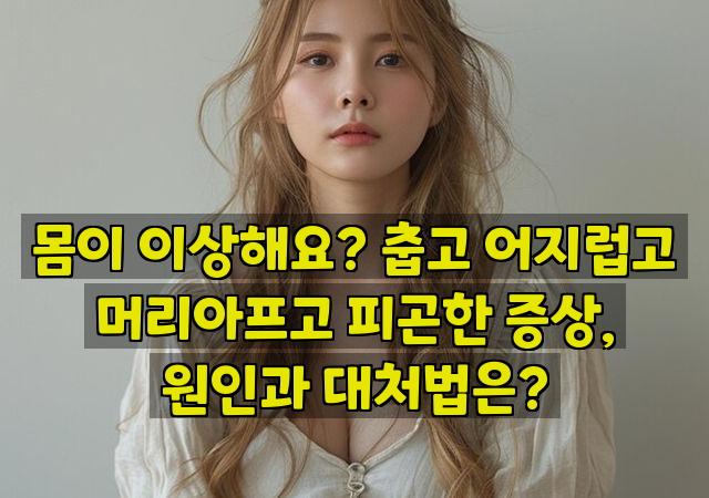 몸이 이상해요? 춥고 어지럽고 머리아프고 피곤한 증상, 원인과 대처법은?